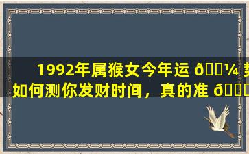 1992年属猴女今年运 🐼 势如何测你发财时间，真的准 🍀 到可怕吗
